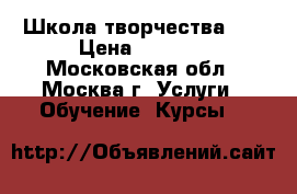 Школа творчества    › Цена ­ 5 000 - Московская обл., Москва г. Услуги » Обучение. Курсы   